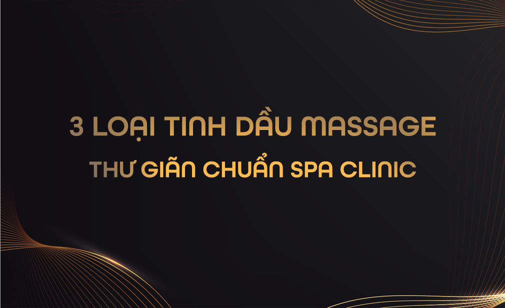 3 Loại Tinh Dầu Massage Thư Giãn Chuẩn Spa Clinic